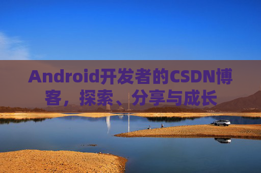 Android开发者的CSDN博客，探索、分享与成长